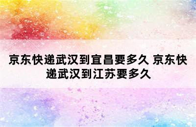 京东快递武汉到宜昌要多久 京东快递武汉到江苏要多久